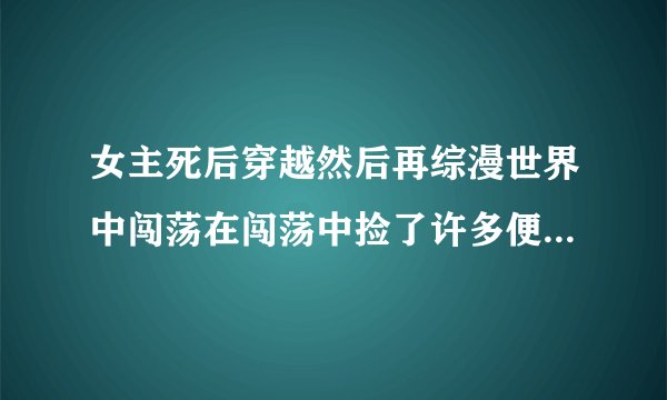 女主死后穿越然后再综漫世界中闯荡在闯荡中捡了许多便宜弟弟在身旁但是弟弟们都喜欢上了女主的小说