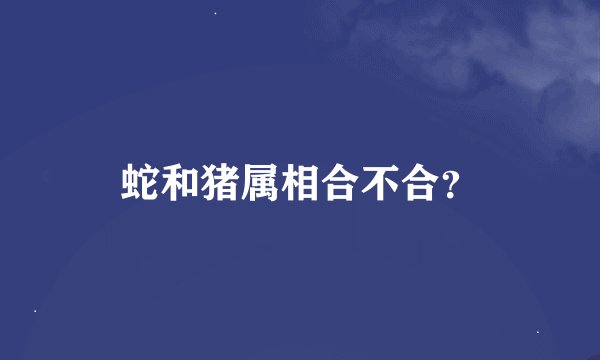 蛇和猪属相合不合？