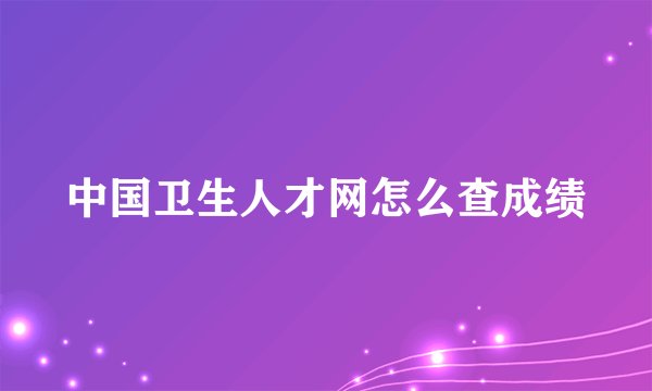 中国卫生人才网怎么查成绩