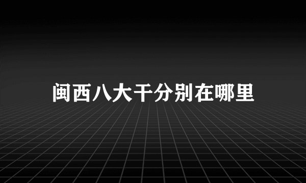 闽西八大干分别在哪里