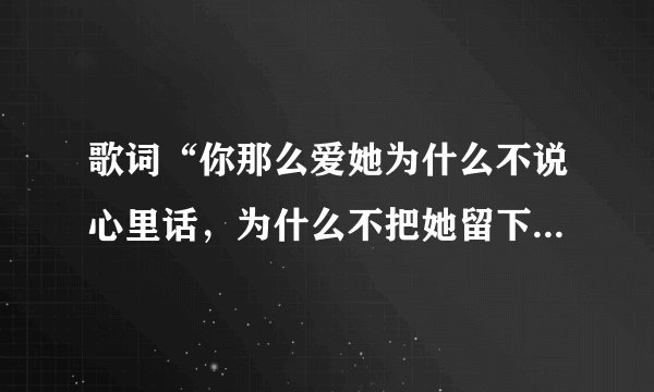 歌词“你那么爱她为什么不说心里话，为什么不把她留下…”的歌名是什么？