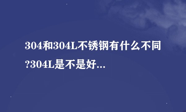 304和304L不锈钢有什么不同?304L是不是好一点？不锈钢有磁性吗？我听别人说不锈钢有弱磁性对吗