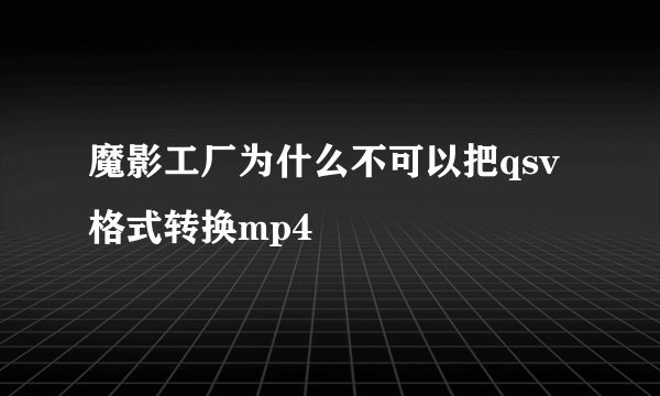 魔影工厂为什么不可以把qsv格式转换mp4