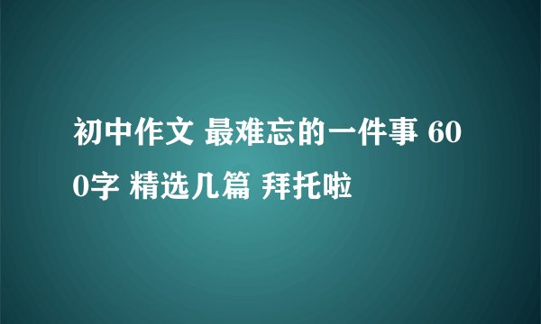 初中作文 最难忘的一件事 600字 精选几篇 拜托啦