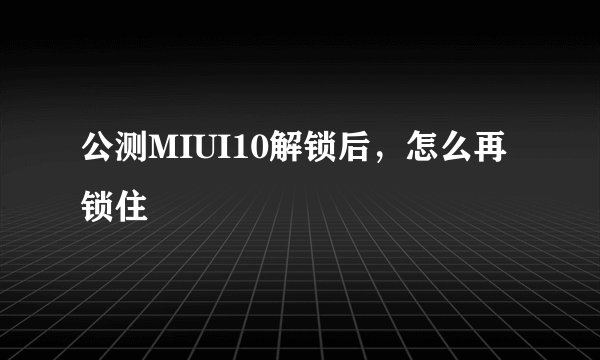 公测MIUI10解锁后，怎么再锁住