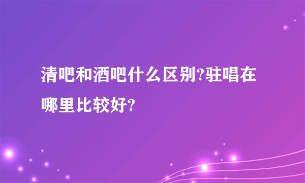 清吧和酒吧什么区别?驻唱在哪里比较好?