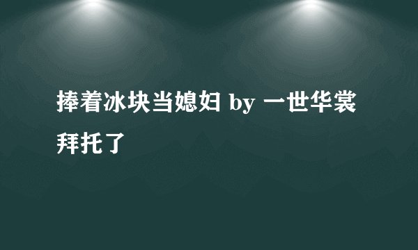 捧着冰块当媳妇 by 一世华裳拜托了