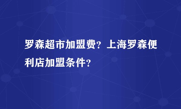 罗森超市加盟费？上海罗森便利店加盟条件？
