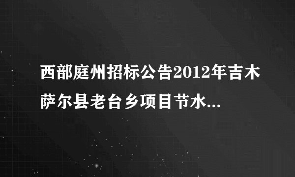 西部庭州招标公告2012年吉木萨尔县老台乡项目节水工程在那里招标
