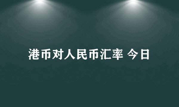 港币对人民币汇率 今日