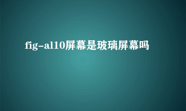 fig-al10屏幕是玻璃屏幕吗