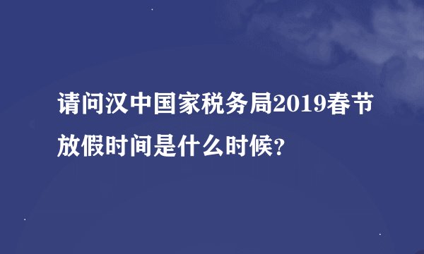 请问汉中国家税务局2019春节放假时间是什么时候？