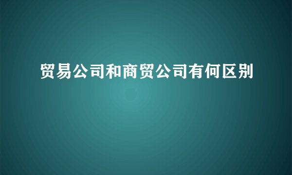 贸易公司和商贸公司有何区别