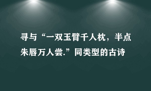 寻与“一双玉臂千人枕，半点朱唇万人尝.”同类型的古诗