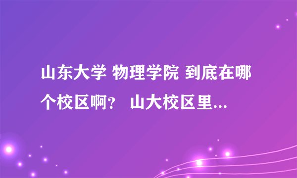 山东大学 物理学院 到底在哪个校区啊？ 山大校区里是怎么设置的