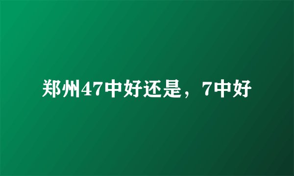 郑州47中好还是，7中好
