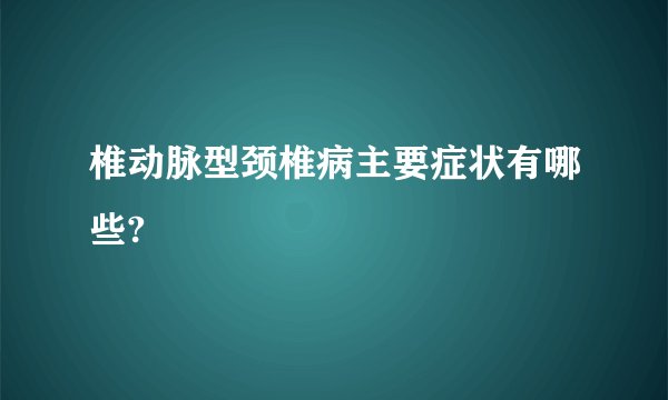 椎动脉型颈椎病主要症状有哪些?