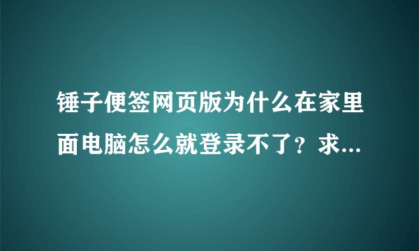 锤子便签网页版为什么在家里面电脑怎么就登录不了？求解在公司可以用怎么可以同步