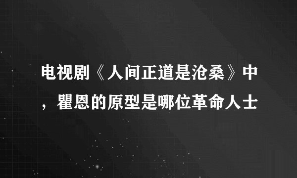 电视剧《人间正道是沧桑》中，瞿恩的原型是哪位革命人士