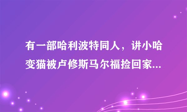 有一部哈利波特同人，讲小哈变猫被卢修斯马尔福捡回家，最后小哈和卢修斯马尔福在一起。求名字