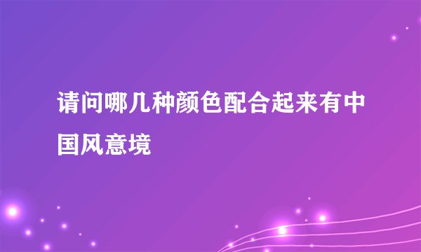 请问哪几种颜色配合起来有中国风意境