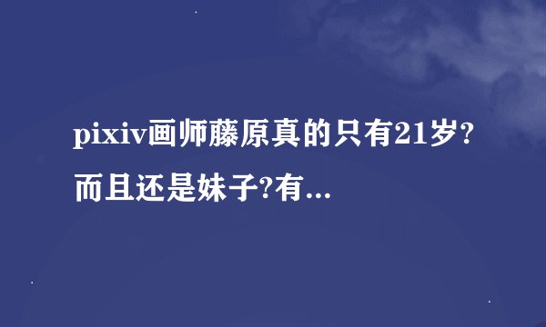 pixiv画师藤原真的只有21岁?而且还是妹子?有点不可思识的说╮(╯▽╰)╭
