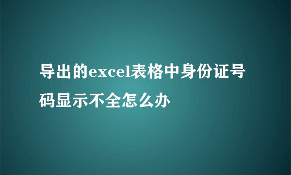 导出的excel表格中身份证号码显示不全怎么办