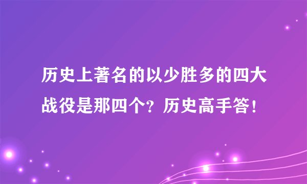 历史上著名的以少胜多的四大战役是那四个？历史高手答！
