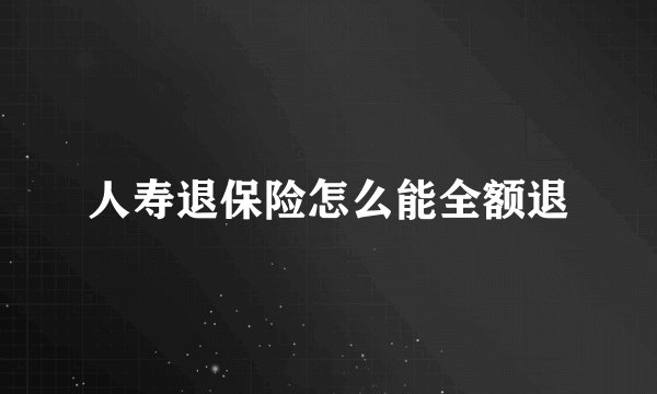 人寿退保险怎么能全额退