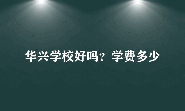 华兴学校好吗？学费多少