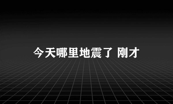 今天哪里地震了 刚才