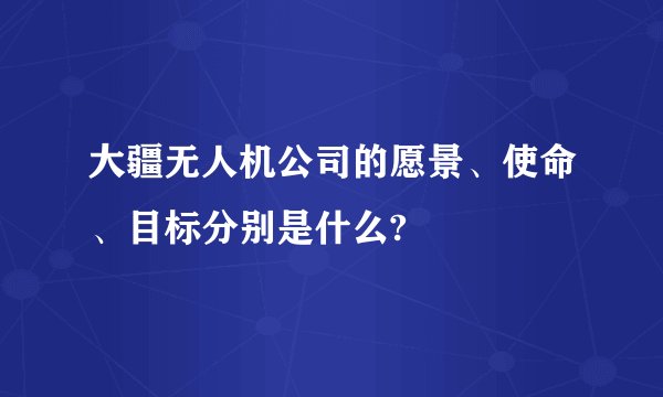 大疆无人机公司的愿景、使命、目标分别是什么?