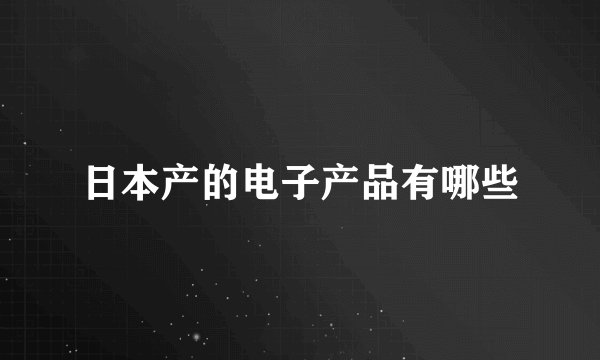 日本产的电子产品有哪些