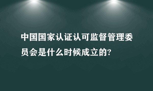 中国国家认证认可监督管理委员会是什么时候成立的?