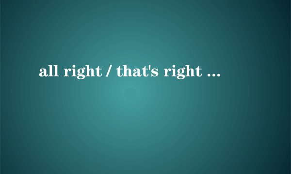 all right / that's right  /right