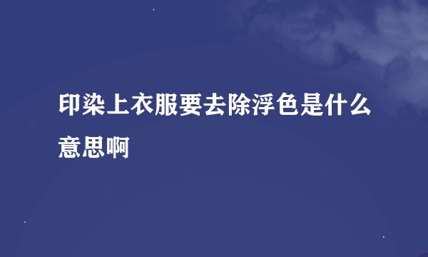 印染上衣服要去除浮色是什么意思啊