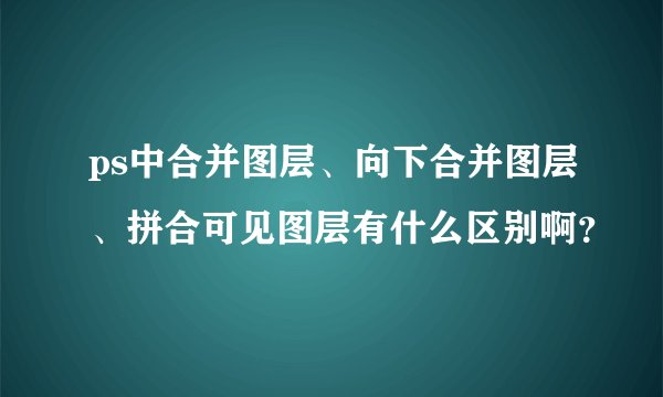ps中合并图层、向下合并图层、拼合可见图层有什么区别啊？