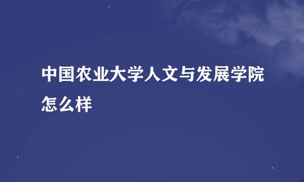 中国农业大学人文与发展学院怎么样