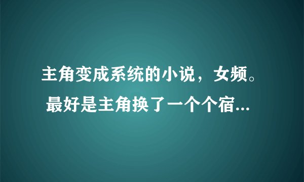 主角变成系统的小说，女频。 最好是主角换了一个个宿主经历了一个个世界，也可以是同一个宿主经历n个世