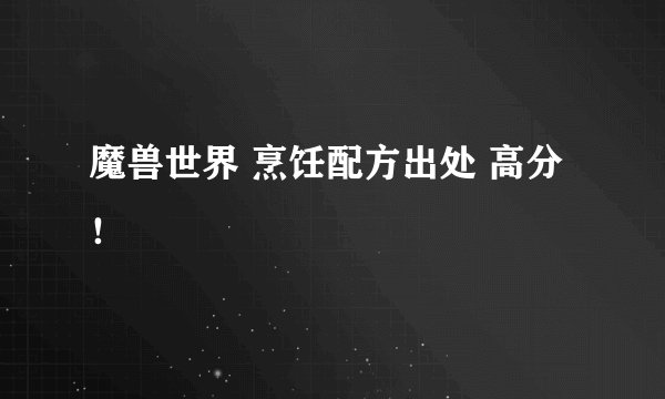 魔兽世界 烹饪配方出处 高分！