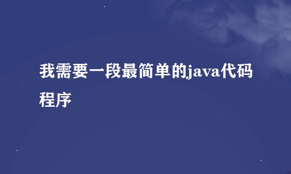 我需要一段最简单的java代码程序