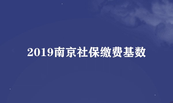 2019南京社保缴费基数