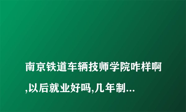 
南京铁道车辆技师学院咋样啊,以后就业好吗,几年制,能不能来个大佬简单介绍介绍,谢谢


