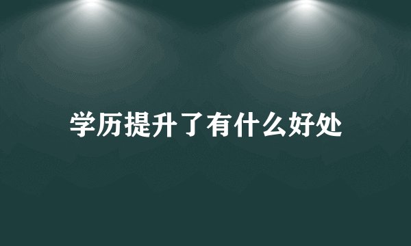 学历提升了有什么好处