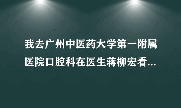 我去广州中医药大学第一附属医院口腔科在医生蒋柳宏看牙，他发火，弄坏了我牙齿，牙齿到现在很痛，