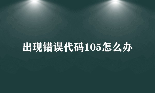 出现错误代码105怎么办