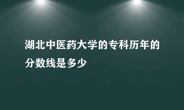 湖北中医药大学的专科历年的分数线是多少