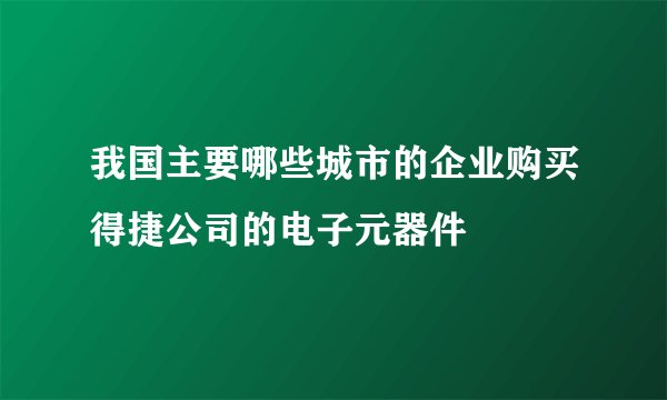 我国主要哪些城市的企业购买得捷公司的电子元器件