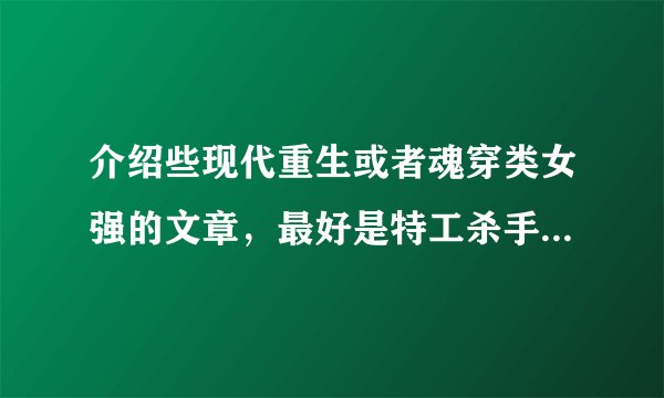 介绍些现代重生或者魂穿类女强的文章，最好是特工杀手，像黑道之杀手女王这样的，不要女尊和小白文！