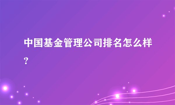 中国基金管理公司排名怎么样？
